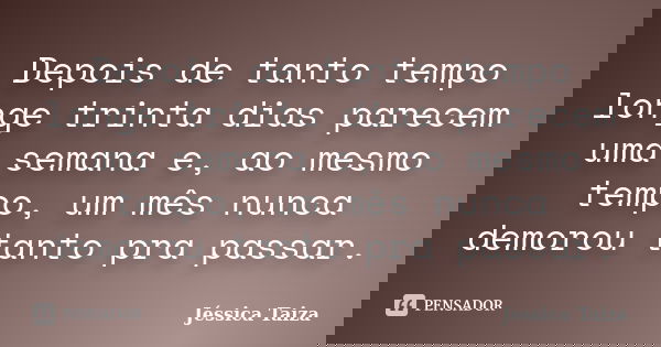 Depois de tanto tempo longe trinta dias parecem uma semana e, ao mesmo tempo, um mês nunca demorou tanto pra passar.... Frase de Jéssica Taiza.