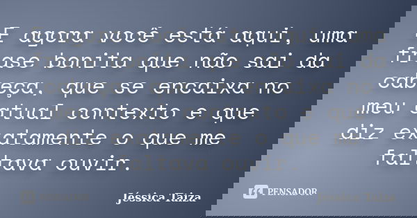 E agora você está aqui, uma frase bonita que não sai da cabeça, que se encaixa no meu atual contexto e que diz exatamente o que me faltava ouvir.... Frase de Jéssica Taiza.