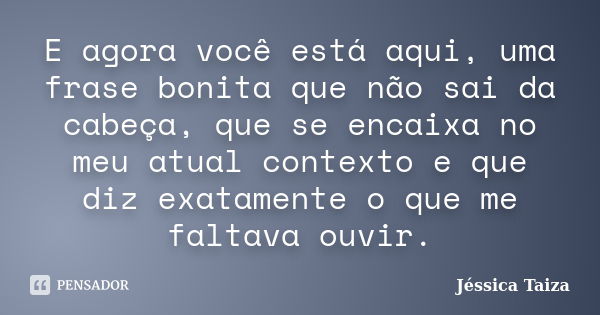 E agora você está aqui, uma frase bonita que não sai da cabeça, que se encaixa no meu atual contexto e que diz exatamente o que me faltava ouvir.... Frase de Jéssica Taiza.