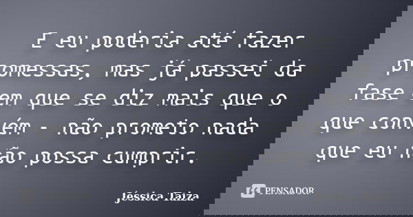 E eu poderia até fazer promessas, mas já passei da fase em que se diz mais que o que convém - não prometo nada que eu não possa cumprir.... Frase de Jéssica Taiza.
