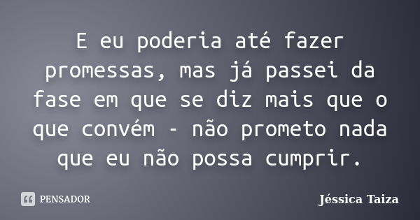 E eu poderia até fazer promessas, mas já passei da fase em que se diz mais que o que convém - não prometo nada que eu não possa cumprir.... Frase de Jéssica Taiza.