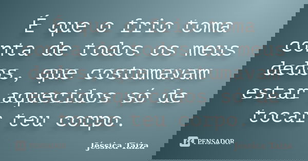 É que o frio toma conta de todos os meus dedos, que costumavam estar aquecidos só de tocar teu corpo.... Frase de Jéssica Taiza.