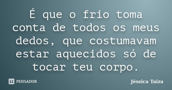 É que o frio toma conta de todos os meus dedos, que costumavam estar aquecidos só de tocar teu corpo.... Frase de Jéssica Taiza.