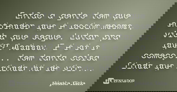 Então a gente tem que entender que é assim mesmo, vida que segue. Lutar pra quê? Acabou. E é só o começo... tem tanta coisa linda que ainda há de vir...... Frase de Jéssica Taiza.