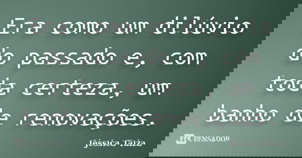 Era como um dilúvio do passado e, com toda certeza, um banho de renovações.... Frase de Jéssica Taiza.