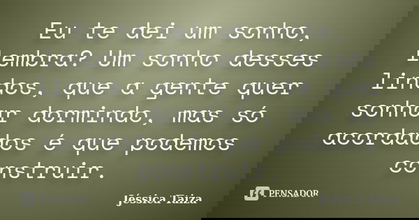 Eu te dei um sonho, lembra? Um sonho desses lindos, que a gente quer sonhar dormindo, mas só acordados é que podemos construir.... Frase de Jéssica Taiza.