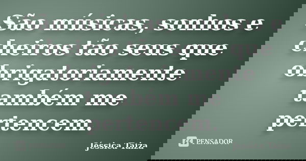 São músicas, sonhos e cheiros tão seus que obrigatoriamente também me pertencem.... Frase de Jéssica Taiza.