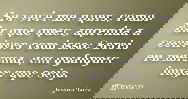 Se você me quer, como diz que quer, aprenda a conviver com isso: Serei eu mesma, em qualquer lugar que seja.... Frase de Jéssica Taiza.