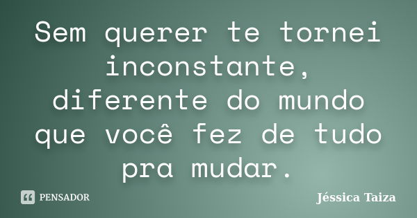 Sem querer te tornei inconstante, diferente do mundo que você fez de tudo pra mudar.... Frase de Jéssica Taiza.