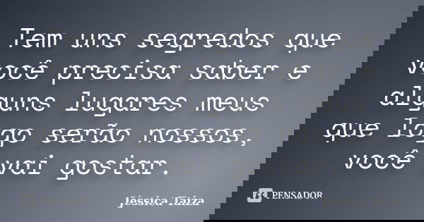 Tem uns segredos que você precisa saber e alguns lugares meus que logo serão nossos, você vai gostar.... Frase de Jéssica Taiza.