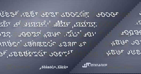Você não era assim, esse não é você! Mas pára, espera, será que fui eu que sonhei demais com o que você poderia ser?... Frase de Jéssica Taiza.