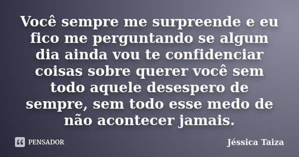 Você sempre me surpreende e eu fico me perguntando se algum dia ainda vou te confidenciar coisas sobre querer você sem todo aquele desespero de sempre, sem todo... Frase de Jéssica Taiza.