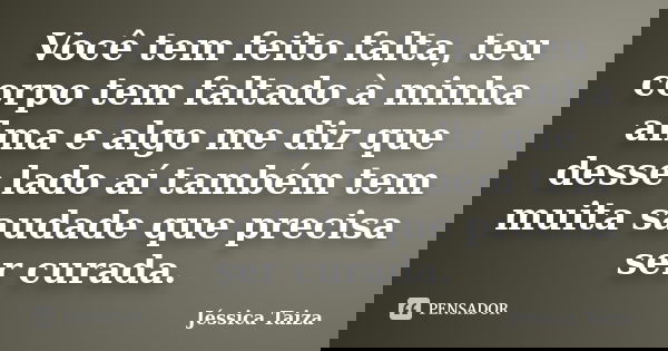 Você tem feito falta, teu corpo tem faltado à minha alma e algo me diz que desse lado aí também tem muita saudade que precisa ser curada.... Frase de Jéssica Taiza.