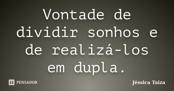 Vontade de dividir sonhos e de realizá-los em dupla.... Frase de Jéssica Taiza.