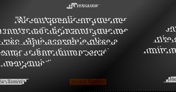 "Na eutrapelia em que me encontro não há pranto que me tire o riso. Hoje acordei e disse a mim mesma, o bom humor será meu guia"... Frase de Jéssica Tamiriz.