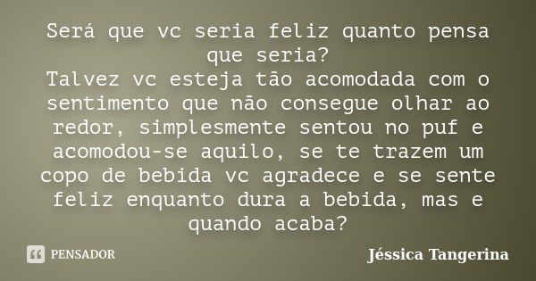 Será que vc seria feliz quanto pensa que seria? Talvez vc esteja tão acomodada com o sentimento que não consegue olhar ao redor, simplesmente sentou no puf e ac... Frase de Jéssica Tangerina.