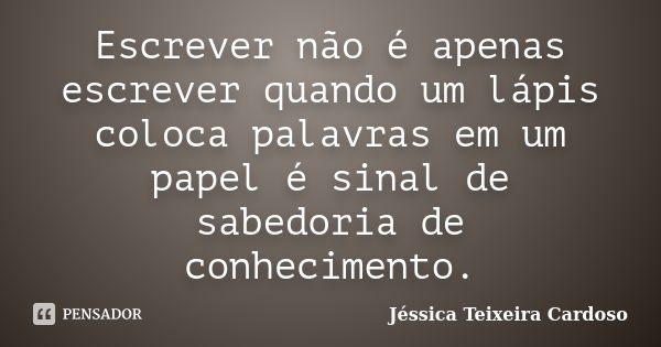 Escrever não é apenas escrever quando um lápis coloca palavras em um papel é sinal de sabedoria de conhecimento.... Frase de Jéssica Teixeira Cardoso.