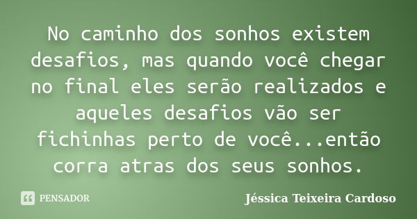 No caminho dos sonhos existem desafios, mas quando você chegar no final eles serão realizados e aqueles desafios vão ser fichinhas perto de você...então corra a... Frase de Jéssica Teixeira Cardoso.