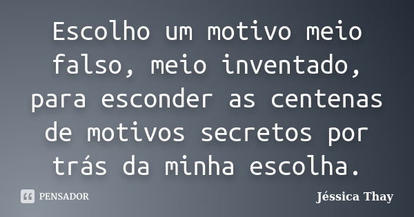 Escolho um motivo meio falso, meio inventado, para esconder as centenas de motivos secretos por trás da minha escolha.... Frase de Jéssica Thay.