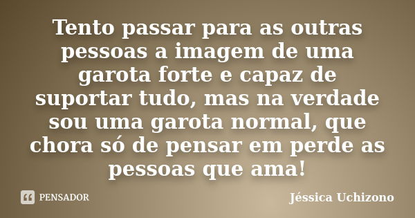 Tento passar para as outras pessoas a imagem de uma garota forte e capaz de suportar tudo, mas na verdade sou uma garota normal, que chora só de pensar em perde... Frase de Jéssica Uchizono.