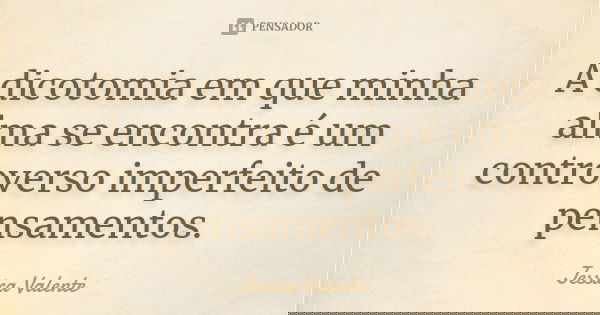 A dicotomia em que minha alma se encontra é um controverso imperfeito de pensamentos.... Frase de Jessica Valente.