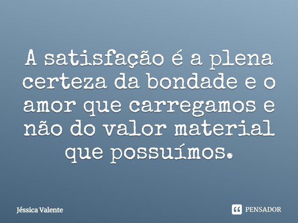 ⁠A satisfação é a plena certeza da bondade e o amor que carregamos e não do valor material que possuímos.... Frase de Jessica Valente.