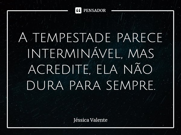 ⁠A tempestade parece interminável, mas acredite, ela não dura para sempre.... Frase de Jessica Valente.