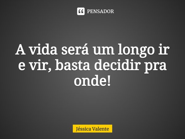 ⁠A vida será um longo ir e vir, basta decidir pra onde!... Frase de Jessica Valente.