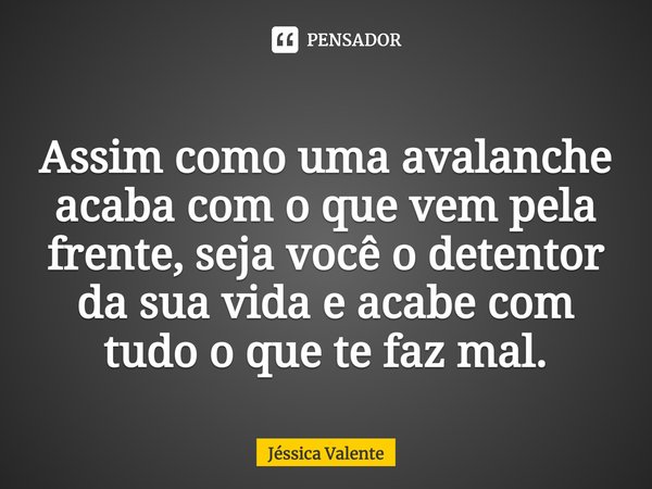 ⁠Assim como uma avalanche acaba com o que vem pela frente, seja você o detentor da sua vida e acabe com tudo o que te faz mal.... Frase de Jessica Valente.