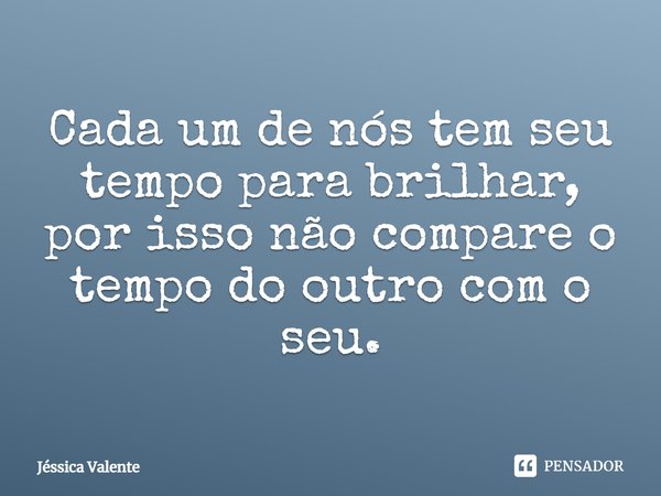 ⁠Cada um de nós tem seu tempo para brilhar, por isso não compare o tempo do outro com o seu.... Frase de Jessica Valente.