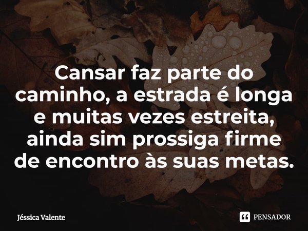⁠Cansar faz parte do caminho, a estrada é longa e muitas vezes estreita, ainda sim prossiga firme de encontro às suas metas.... Frase de Jessica Valente.