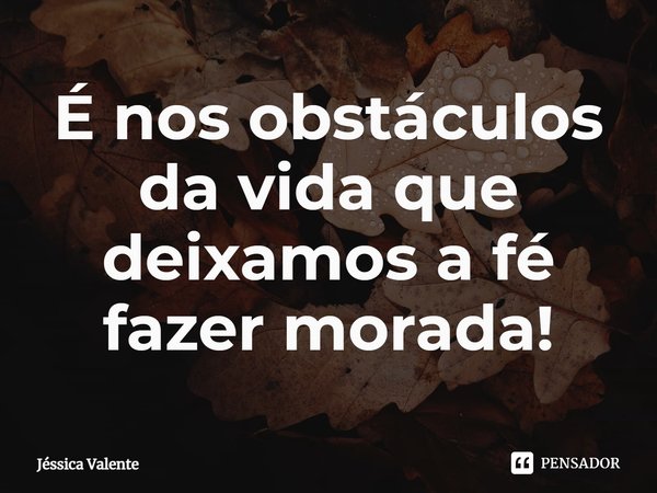 ⁠É nos obstáculos da vida que deixamos a fé fazer morada!... Frase de Jessica Valente.