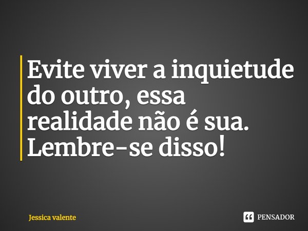 ⁠Evite viver a inquietude do outro, essa realidade não é sua. Lembre-se disso!... Frase de Jessica Valente.