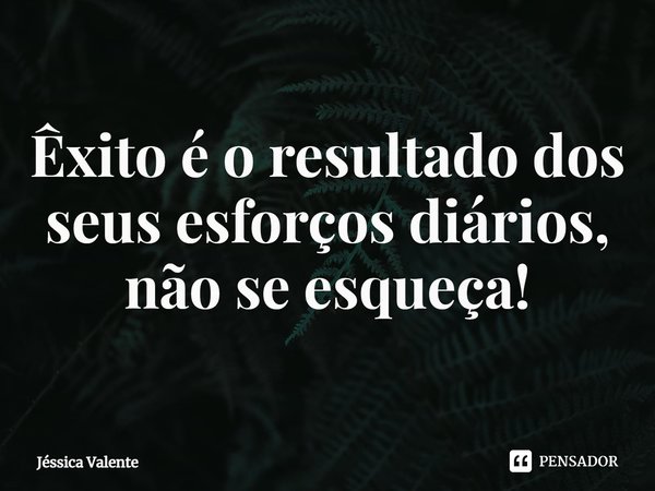 ⁠Êxito é o resultado dos seus esforços diários, não se esqueça!... Frase de Jessica Valente.