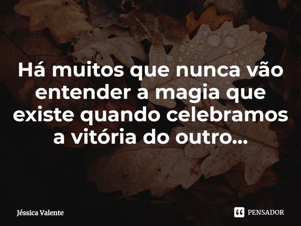 ⁠Há muitos que nunca vão entender a magia que existe quando celebramos a vitória do outro…... Frase de Jessica Valente.