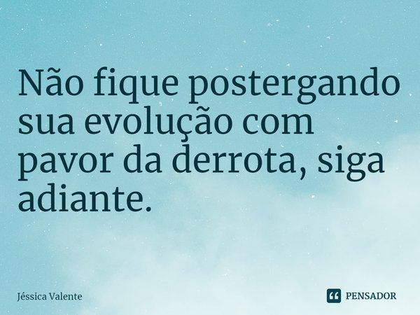 ⁠Não fique postergando sua evolução com pavor da derrota, siga adiante.... Frase de Jessica Valente.