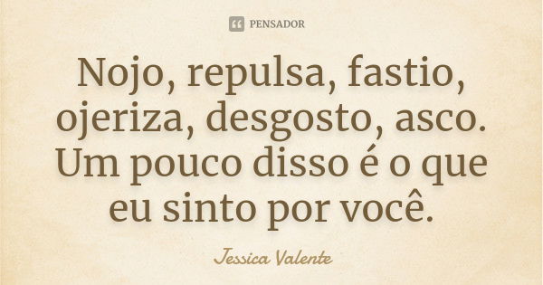 Nojo, repulsa, fastio, ojeriza, desgosto, asco. Um pouco disso é o que eu sinto por você.... Frase de Jessica Valente.