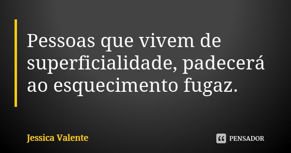 Pessoas que vivem de superficialidade, padecerá ao esquecimento fugaz.... Frase de Jessica Valente.