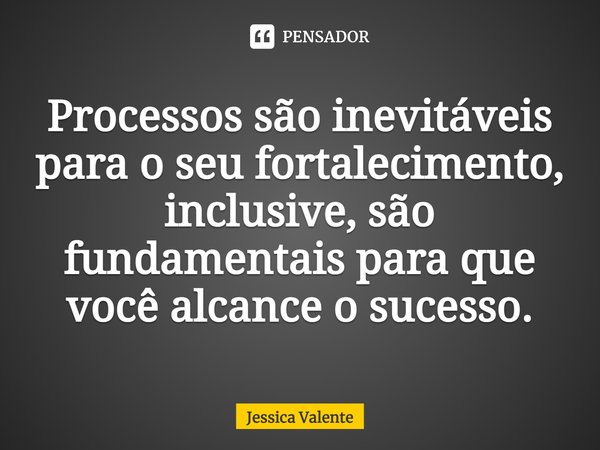 ⁠Processos são inevitáveis para o seu fortalecimento, inclusive, são fundamentais para que você alcance o sucesso.... Frase de Jessica Valente.