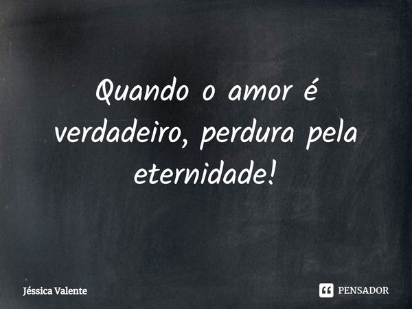 ⁠Quando o amor é verdadeiro, perdura pela eternidade!... Frase de Jessica Valente.