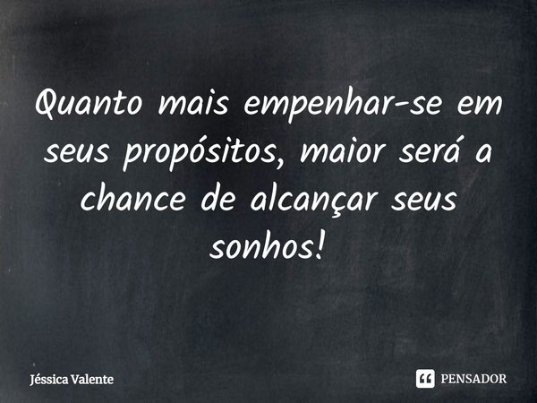 ⁠Quanto mais empenhar-se em seus propósitos, maior será a chance de alcançar seus sonhos!... Frase de Jessica Valente.