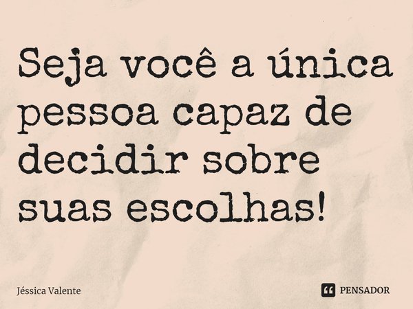 ⁠Seja você a única pessoa capaz de decidir sobre suas escolhas!... Frase de Jessica Valente.