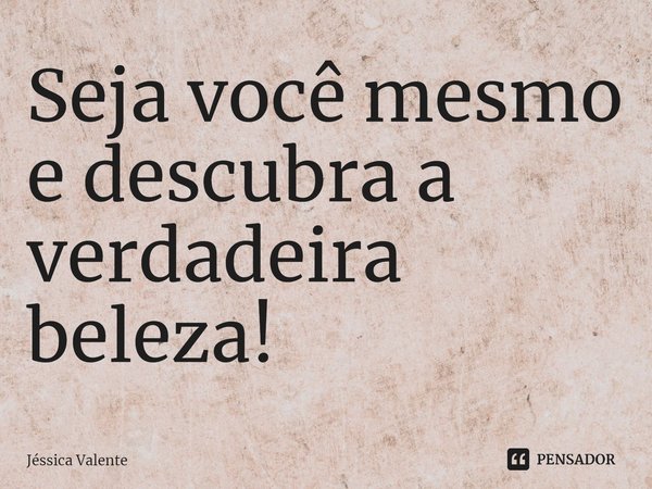 ⁠Seja você mesmo e descubra a verdadeira beleza!... Frase de Jessica Valente.