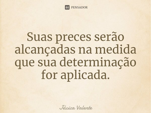 ⁠Suas preces serão alcançadas na medida que sua determinação for aplicada.... Frase de Jessica Valente.