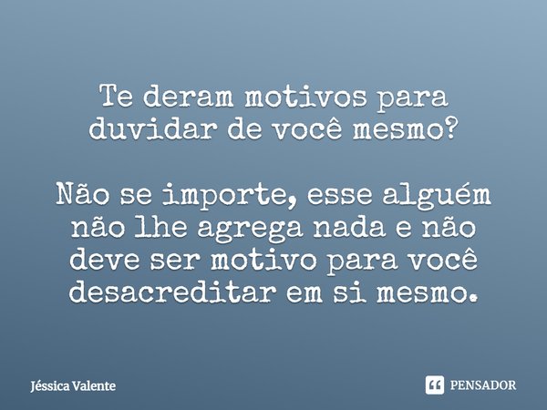 Te deram motivos para duvidar de você mesmo? Não se importe, esse alguém não lhe agrega nada e não deve ser motivo para você desacreditar em si mesmo.... Frase de Jessica Valente.