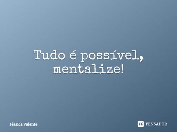 ⁠Tudo é possível, mentalize!... Frase de Jessica Valente.