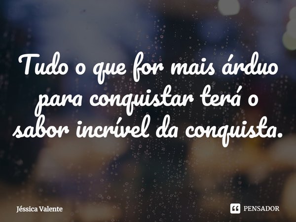 ⁠Tudo o que for mais árduo para conquistar terá o sabor incrível da conquista.... Frase de Jessica Valente.