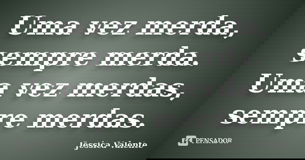 Uma vez merda, sempre merda. Uma vez merdas, sempre merdas.... Frase de Jessica Valente.