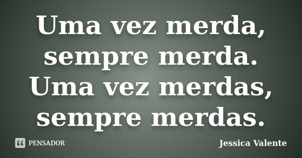 Uma vez merda, sempre merda. Uma vez merdas, sempre merdas.... Frase de Jessica Valente.