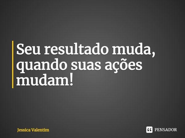 ⁠Seu resultado muda, quando suas ações mudam!... Frase de Jessica Valentim.